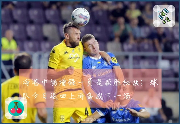 海港中场增强一员是获胜秘诀；球队今日返回上海备战下一场