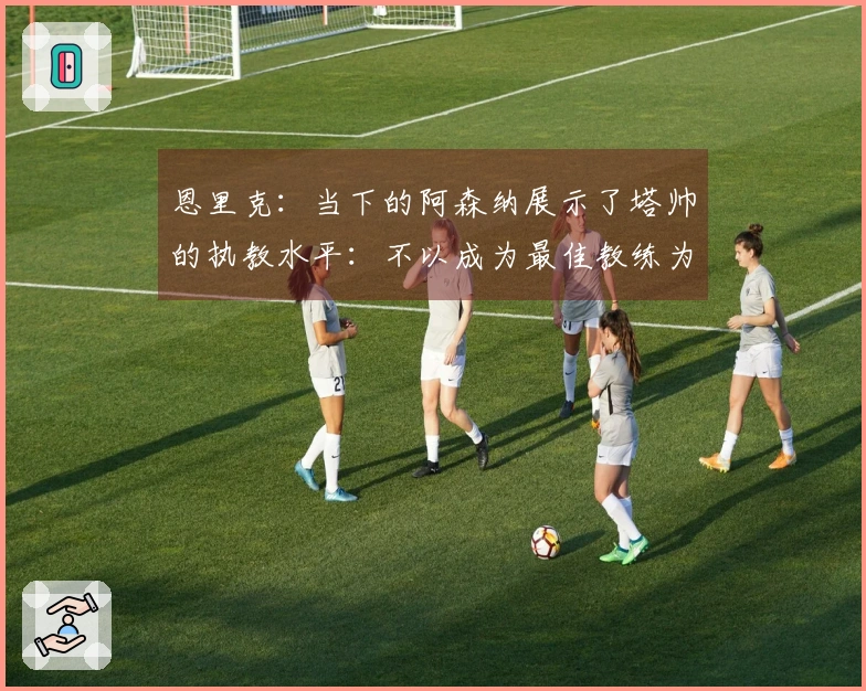 恩里克：当下的阿森纳展示了塔帅的执教水平：不以成为最佳教练为目标