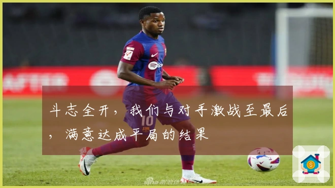 斗志全开，我们与对手激战至最后，满意达成平局的结果