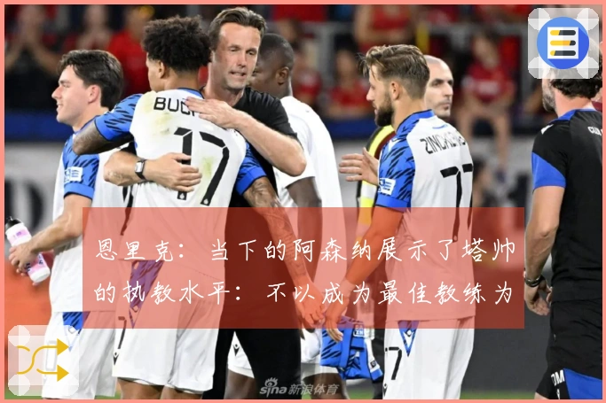 恩里克：当下的阿森纳展示了塔帅的执教水平：不以成为最佳教练为目标