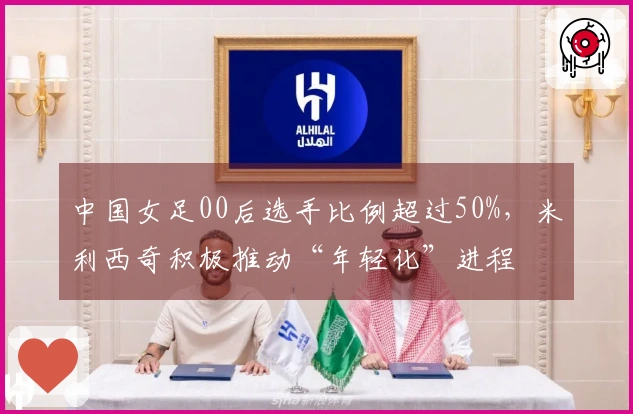 中国女足00后选手比例超过50%，米利西奇积极推动“年轻化”进程