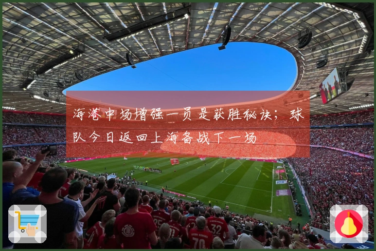 海港中场增强一员是获胜秘诀；球队今日返回上海备战下一场